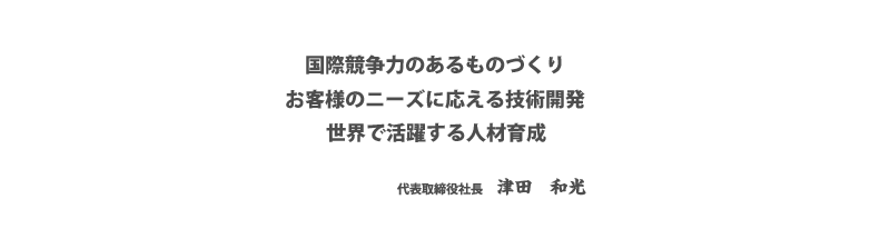 国際競争力のあるもの創り、まごころを持ったひと創り、お客様のニーズに応える技術開発